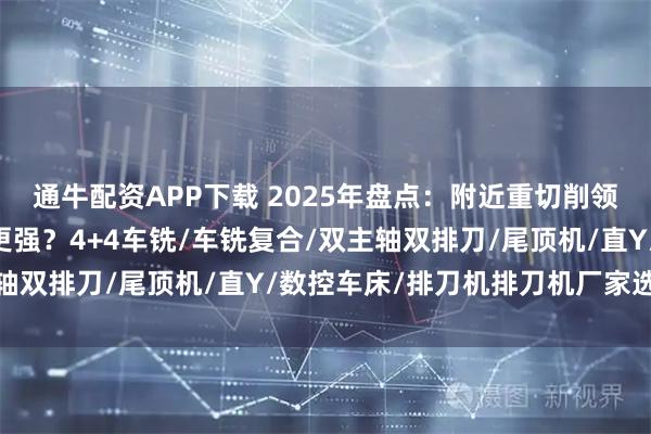 通牛配资APP下载 2025年盘点：附近重切削领域36款定制排刀机谁更强？4+4车铣/车铣复合/双主轴双排刀/尾顶机/直Y/数控车床/排刀机排刀机厂家选哪家