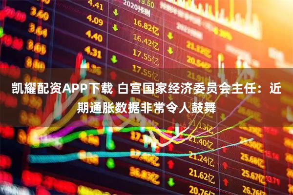 凯耀配资APP下载 白宫国家经济委员会主任：近期通胀数据非常令人鼓舞