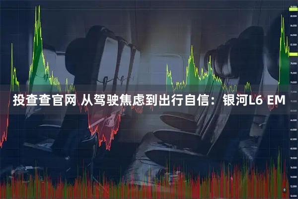投查查官网 从驾驶焦虑到出行自信：银河L6 EM