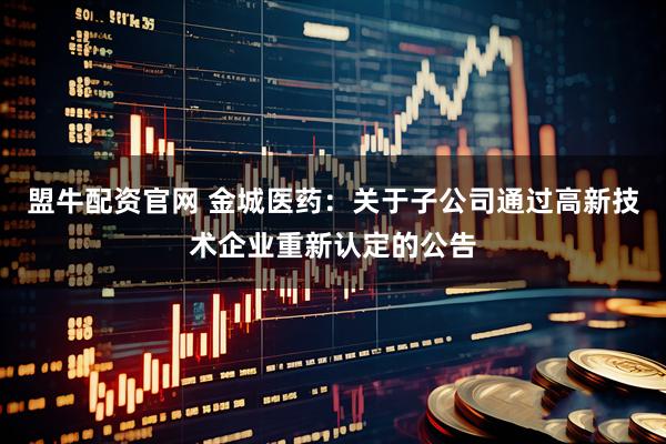盟牛配资官网 金城医药：关于子公司通过高新技术企业重新认定的公告
