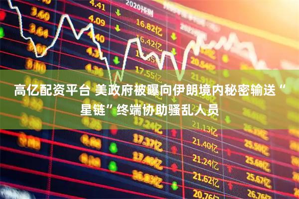 高亿配资平台 美政府被曝向伊朗境内秘密输送“星链”终端协助骚乱人员