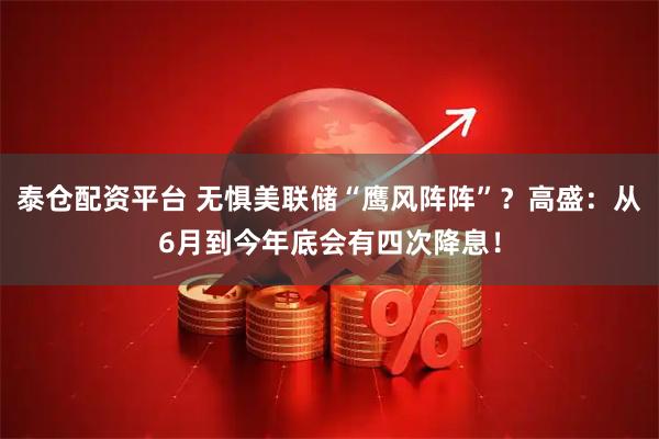 泰仓配资平台 无惧美联储“鹰风阵阵”？高盛：从6月到今年底会有四次降息！
