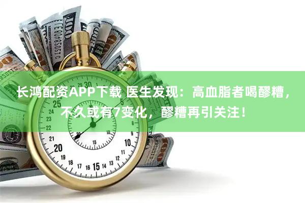 长鸿配资APP下载 医生发现：高血脂者喝醪糟，不久或有7变化，醪糟再引关注！
