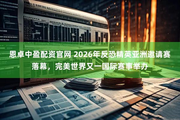 恩卓中盈配资官网 2026年反恐精英亚洲邀请赛落幕，完美世界又一国际赛事举办