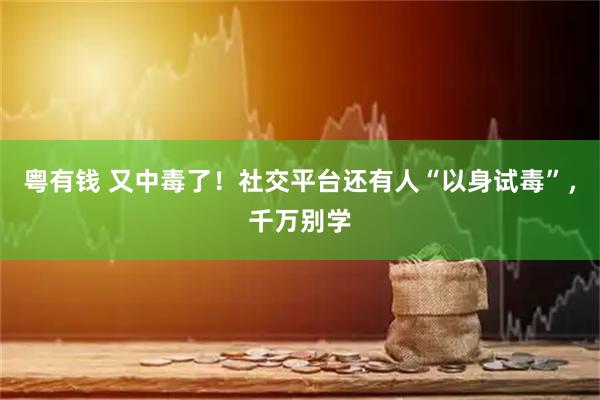 粤有钱 又中毒了！社交平台还有人“以身试毒”，千万别学