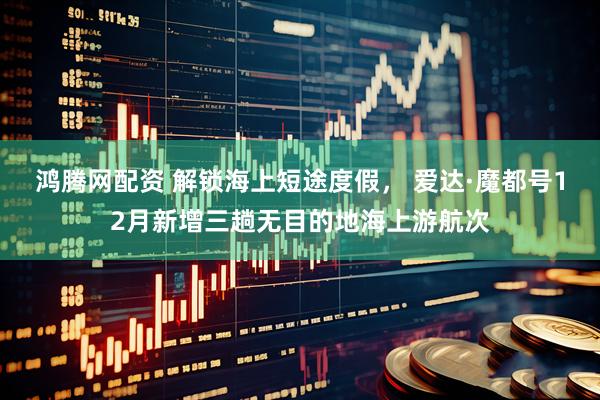 鸿腾网配资 解锁海上短途度假， 爱达·魔都号12月新增三趟无目的地海上游航次