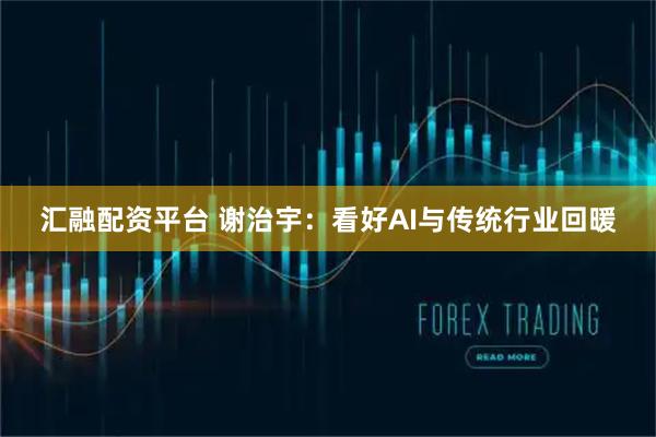 汇融配资平台 谢治宇:看好AI与传统行业回暖
