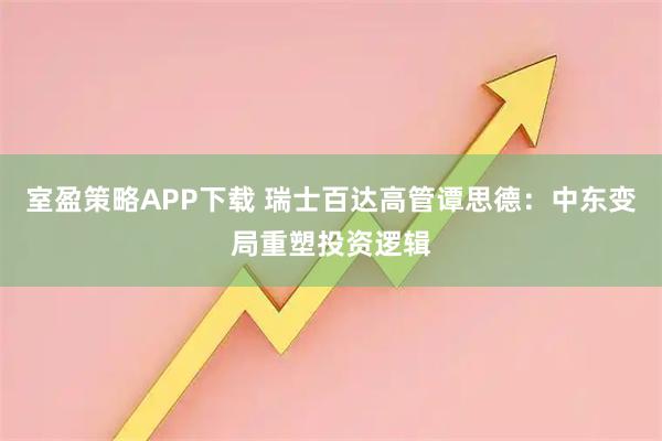 室盈策略APP下载 瑞士百达高管谭思德:中东变局重塑投资逻辑
