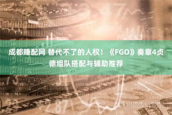 成都赚配网 替代不了的人权！《FGO》奏章4贞德组队搭配与辅助推荐