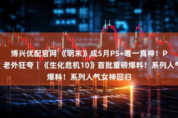 博兴优配官网 《明末》成5月PS+唯一真神！PS官推宣发 老外狂夸｜《生化危机10》首批重磅爆料！系列人气女神回归
