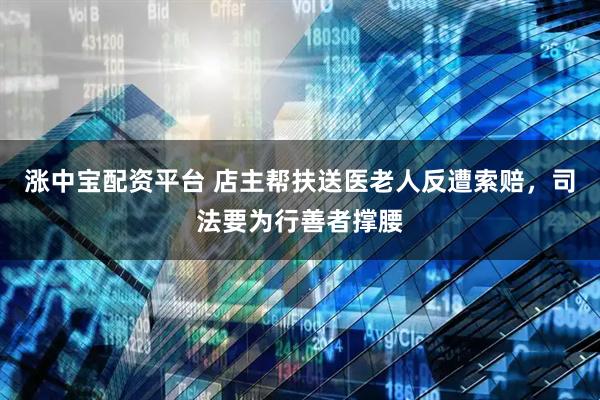 涨中宝配资平台 店主帮扶送医老人反遭索赔，司法要为行善者撑腰